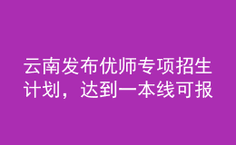 云南發(fā)布優(yōu)師專項招生計劃，達到一本線可報考