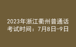 2023年浙江衢州普通話考試時(shí)間：7月8日-9日