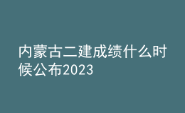 內(nèi)蒙古二建成績(jī)什么時(shí)候公布2023