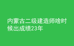 內(nèi)蒙古二級(jí)建造師啥時(shí)候出成績23年