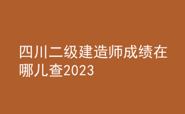 四川二級建造師成績在哪兒查2023