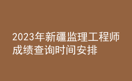 2023年新疆監(jiān)理工程師成績(jī)查詢(xún)時(shí)間安排