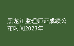 黑龍江監(jiān)理師證成績(jī)公布時(shí)間2023年