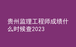 貴州監(jiān)理工程師成績(jī)什么時(shí)候查2023