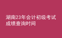 湖南23年會(huì)計(jì)初級(jí)考試成績(jī)查詢時(shí)間