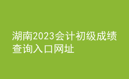 湖南2023會計初級成績查詢?nèi)肟诰W(wǎng)址