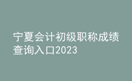 寧夏會計初級職稱成績查詢入口2023