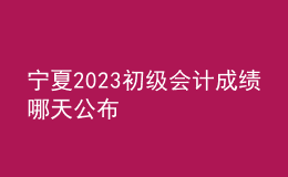 寧夏2023初級會計(jì)成績哪天公布