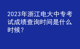 2023年浙江電大中?？荚嚦煽?jī)查詢時(shí)間是什么時(shí)候？