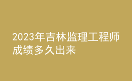 2023年吉林監(jiān)理工程師成績(jī)多久出來(lái)