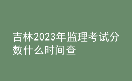 吉林2023年監(jiān)理考試分?jǐn)?shù)什么時(shí)間查