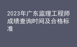 2023年廣東監(jiān)理工程師成績查詢時間及合格標準