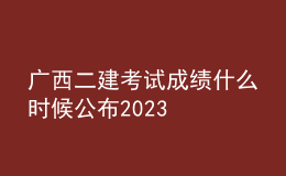 廣西二建考試成績什么時候公布2023