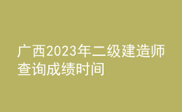 廣西2023年二級(jí)建造師查詢成績時(shí)間