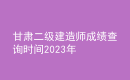 甘肅二級(jí)建造師成績查詢時(shí)間2023年