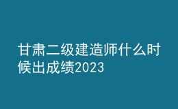 甘肅二級(jí)建造師什么時(shí)候出成績2023