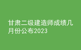 甘肅二級建造師成績幾月份公布2023