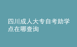 四川成人大專自考助學(xué)點在哪查詢 