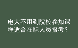 電大不用到院校參加課程適合在職人員報(bào)考？