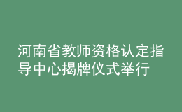 河南省教師資格認(rèn)定指導(dǎo)中心揭牌儀式舉行