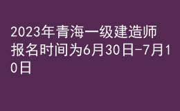 2023年青海一級建造師報名時間為6月30日-7月10日