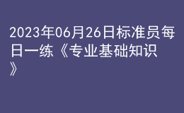 2023年06月26日標準員每日一練《專業(yè)基礎(chǔ)知識》