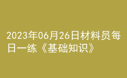 2023年06月26日材料員每日一練《基礎(chǔ)知識(shí)》