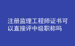 注冊監(jiān)理工程師證書可以直接評中級職稱嗎