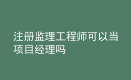 注冊監(jiān)理工程師可以當項目經(jīng)理嗎