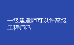 一級(jí)建造師可以評(píng)高級(jí)工程師嗎