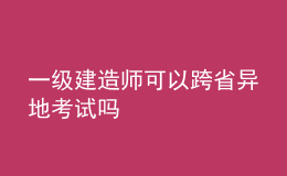 一級(jí)建造師可以跨省異地考試嗎