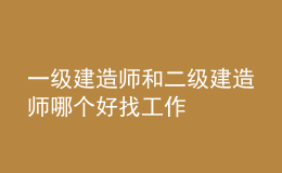 一級建造師和二級建造師哪個好找工作