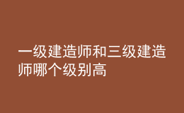 一級(jí)建造師和三級(jí)建造師哪個(gè)級(jí)別高