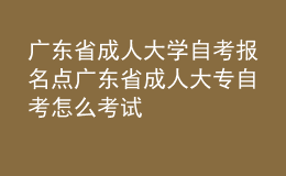 廣東省成人大學(xué)自考報(bào)名點(diǎn) 廣東省成人大專自考怎么考試 