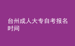 臺(tái)州成人大專自考報(bào)名時(shí)間 