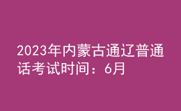 2023年內(nèi)蒙古通遼普通話考試時間：6月30日