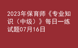 2023年保育師《專業(yè)知識(shí)（中級(jí)）》每日一練試題07月16日