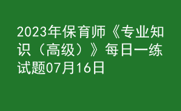 2023年保育師《專業(yè)知識(shí)（高級(jí)）》每日一練試題07月16日