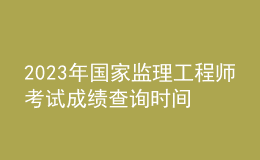 2023年國家監(jiān)理工程師考試成績查詢時(shí)間