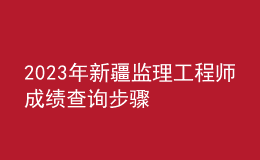 2023年新疆監(jiān)理工程師成績(jī)查詢(xún)步驟