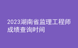 2023湖南省監(jiān)理工程師成績(jī)查詢時(shí)間