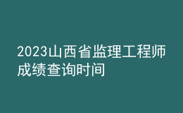 2023山西省監(jiān)理工程師成績查詢時(shí)間