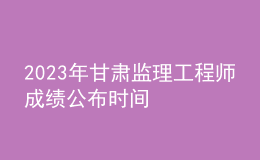 2023年甘肅監(jiān)理工程師成績公布時(shí)間