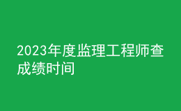 2023年度監(jiān)理工程師查成績時(shí)間