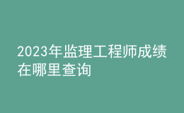 2023年監(jiān)理工程師成績在哪里查詢