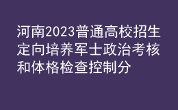 河南2023普通高校招生定向培養(yǎng)軍士政治考核和體格檢查控制分?jǐn)?shù)線公布