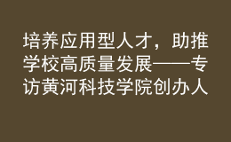 培養(yǎng)應(yīng)用型人才，助推學(xué)校高質(zhì)量發(fā)展——專訪黃河科技學(xué)院創(chuàng)辦人、董事長胡大白