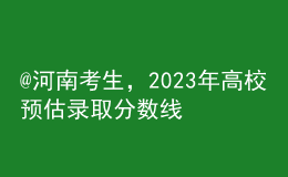 @河南考生，2023年高校預(yù)估錄取分?jǐn)?shù)線匯總來啦