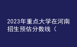 2023年重點大學在河南招生預估分數線（匯總）