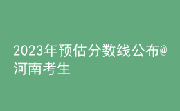 2023年預(yù)估分?jǐn)?shù)線公布@河南考生